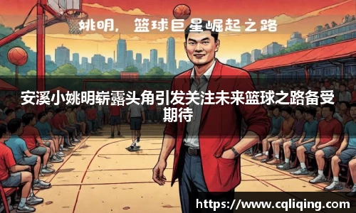 安溪小姚明崭露头角引发关注未来篮球之路备受期待